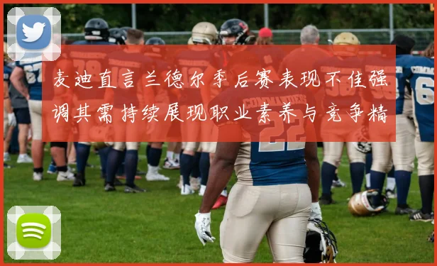 麦迪直言兰德尔季后赛表现不佳强调其需持续展现职业素养与竞争精神