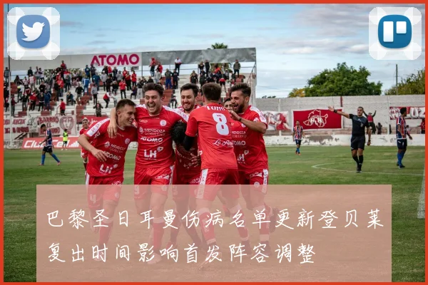巴黎圣日耳曼伤病名单更新登贝莱复出时间影响首发阵容调整